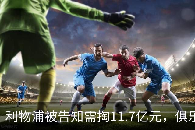 利物浦被告知需掏11.7亿元，俱乐部对转会进展感到“惊讶”