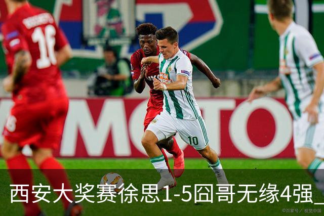 西安大奖赛徐思1-5囧哥无缘4强 火箭小特进半决赛