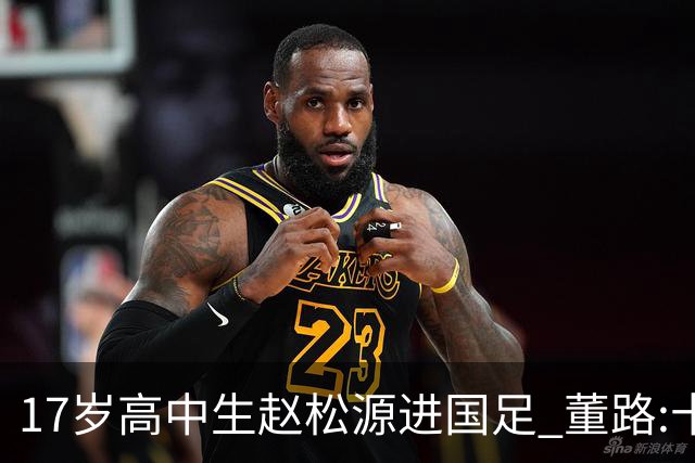 17岁高中生赵松源进国足 董路:十年内或不会再有