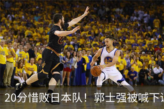 20分惜败日本队！郭士强被喊下课，中国男篮的时代彻底结束了？